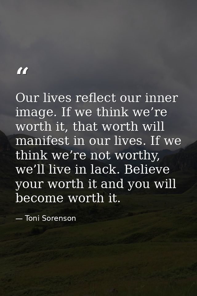 Our lives reflect our inner image. If we think we’re worth it, that worth will manifest in our lives. If we think we’re  — Toni Sorenson