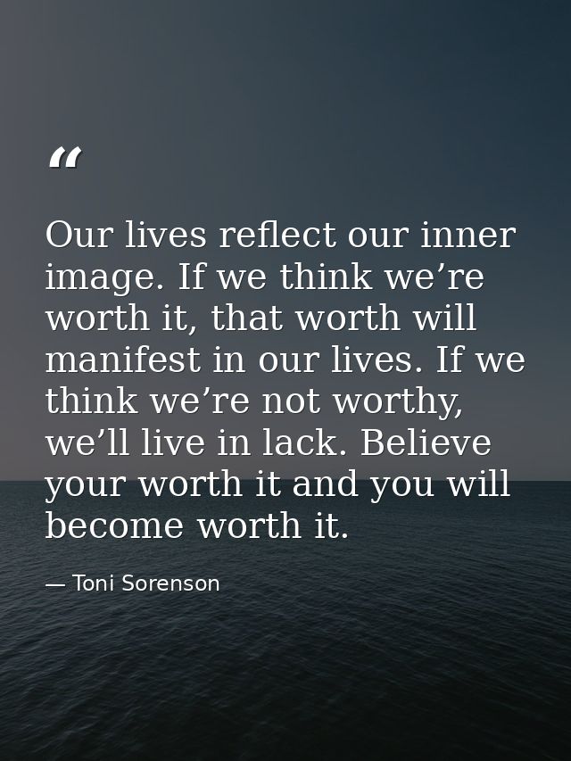 Our lives reflect our inner image. If we think we’re worth it, that worth will manifest in our lives. If we think we’re  — Toni Sorenson