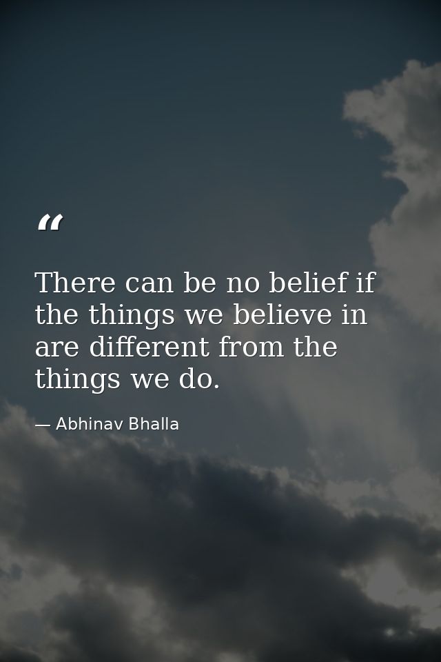 There can be no belief if the things we believe in are different from the things we do. — Abhinav Bhalla