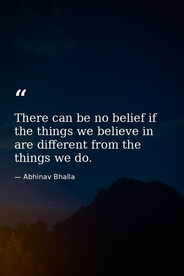 There can be no belief if the things we believe in are different from the things we do. — Abhinav Bhalla