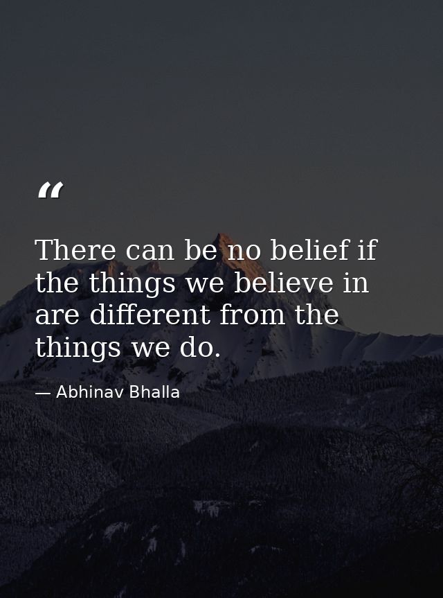 There can be no belief if the things we believe in are different from the things we do. — Abhinav Bhalla