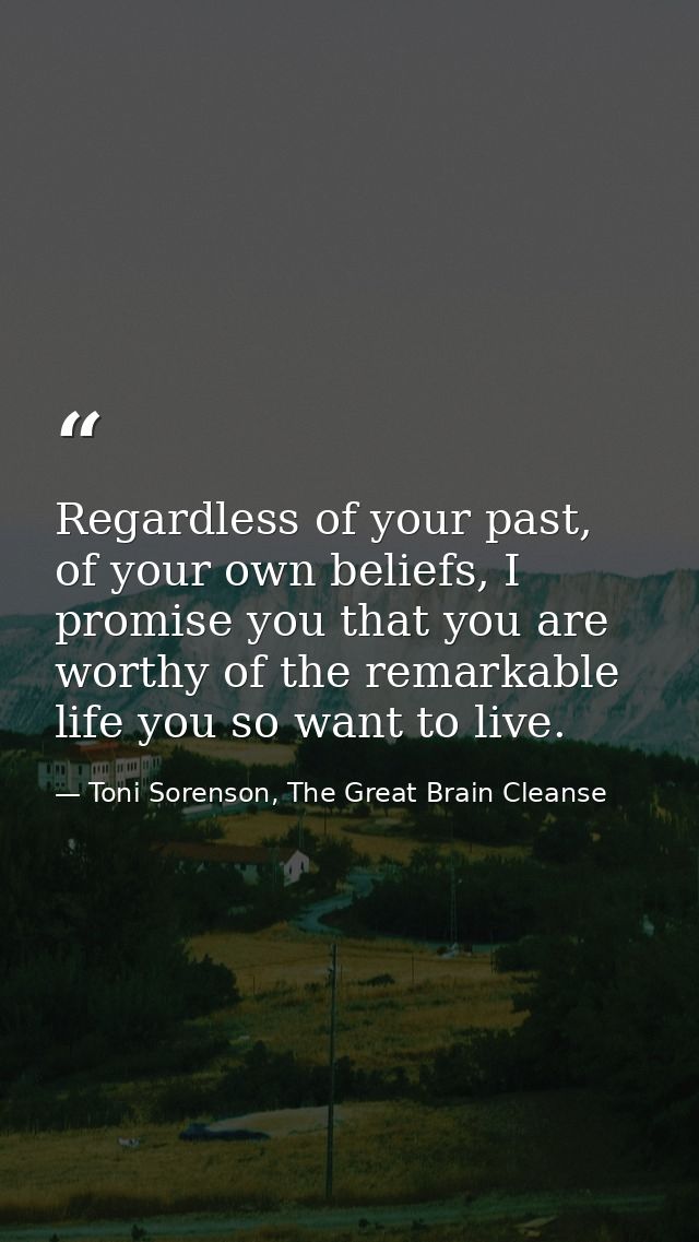 Regardless of your past, of your own beliefs, I promise you that you are worthy of the remarkable life you so want to li — Toni Sorenson, The Great Brain Cleanse