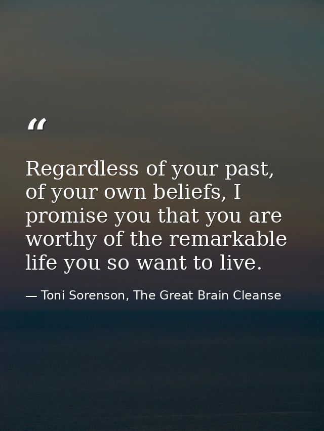 Regardless of your past, of your own beliefs, I promise you that you are worthy of the remarkable life you so want to li — Toni Sorenson, The Great Brain Cleanse