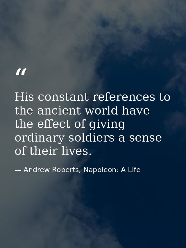His constant references to the ancient world have the effect of giving ordinary soldiers a sense of their lives. — Andrew Roberts, Napoleon: A Life