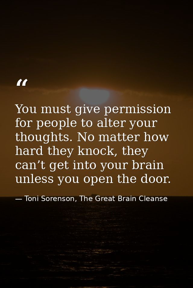 You must give permission for people to alter your thoughts. No matter how hard they knock, they can’t get into your brai — Toni Sorenson, The Great Brain Cleanse
