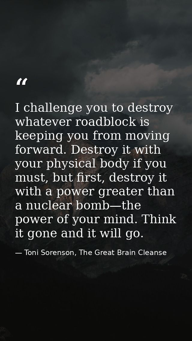 I challenge you to destroy whatever roadblock is keeping you from moving forward. Destroy it with your physical body if  — Toni Sorenson, The Great Brain Cleanse