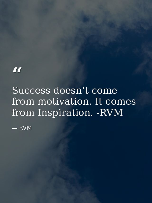 Success doesn’t come from motivation. It comes from Inspiration. -RVM — RVM