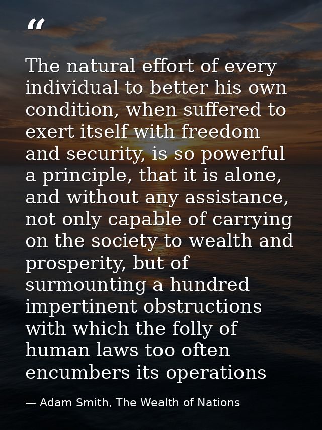 The natural effort of every individual to better his own condition, when suffered to exert itself with freedom and secur — Adam Smith, The Wealth of Nations