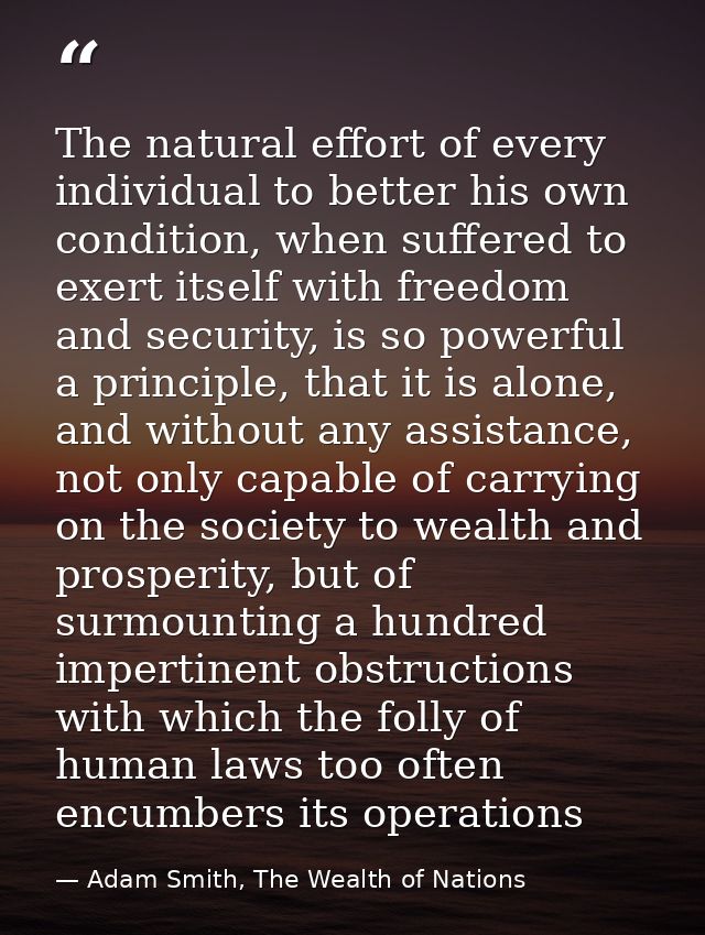 The natural effort of every individual to better his own condition, when suffered to exert itself with freedom and secur — Adam Smith, The Wealth of Nations