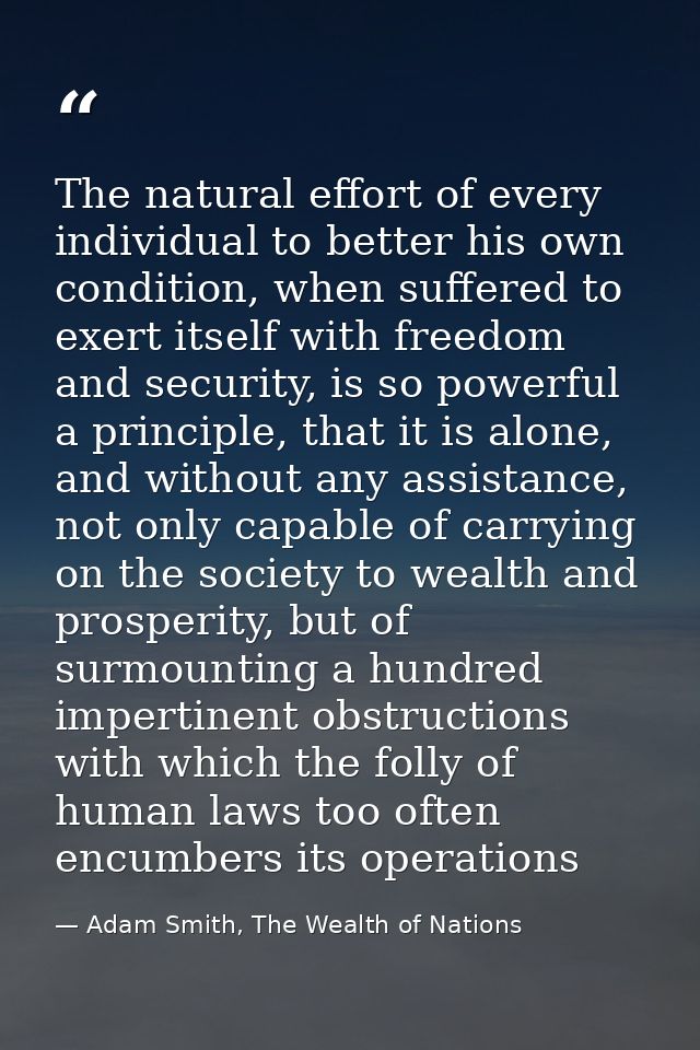 The natural effort of every individual to better his own condition, when suffered to exert itself with freedom and secur — Adam Smith, The Wealth of Nations