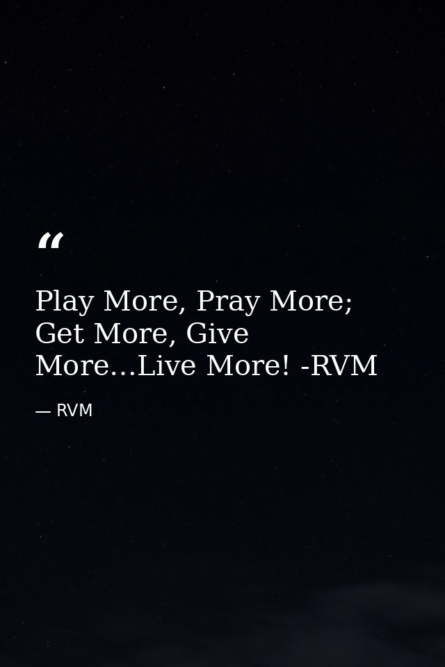 Play More, Pray More; Get More, Give More…Live More! -RVM — RVM