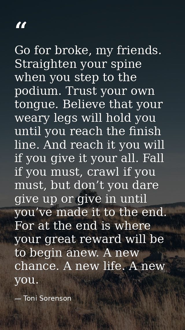Go for broke, my friends. Straighten your spine when you step to the podium. Trust your own tongue. Believe that your we — Toni Sorenson