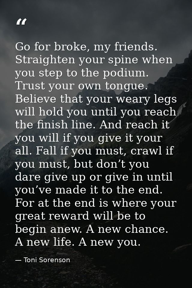Go for broke, my friends. Straighten your spine when you step to the podium. Trust your own tongue. Believe that your we — Toni Sorenson