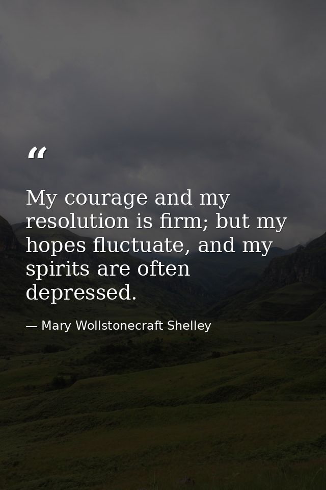 My courage and my resolution is firm; but my hopes fluctuate, and my spirits are often depressed. — Mary Wollstonecraft Shelley