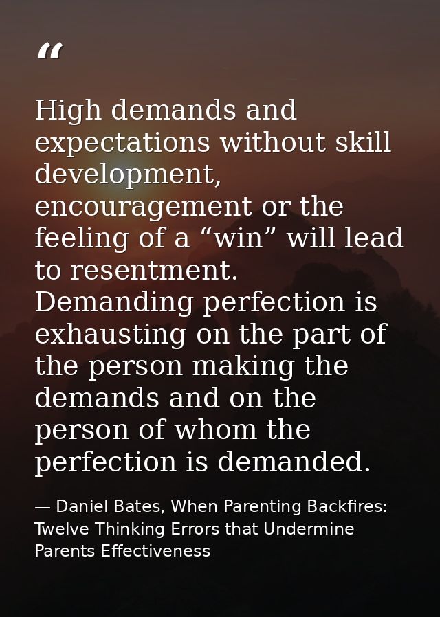 High demands and expectations without skill development, encouragement or the feeling of a “win” will lead to resentment — Daniel Bates, When Parenting Backfires: Twelve Thinking Errors that Undermine Parents Effectiveness