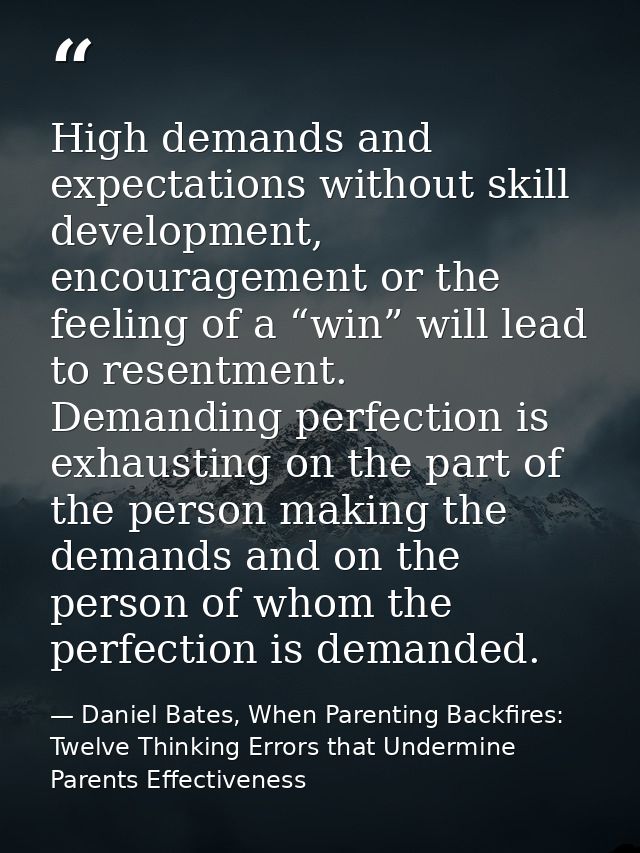 High demands and expectations without skill development, encouragement or the feeling of a “win” will lead to resentment — Daniel Bates, When Parenting Backfires: Twelve Thinking Errors that Undermine Parents Effectiveness