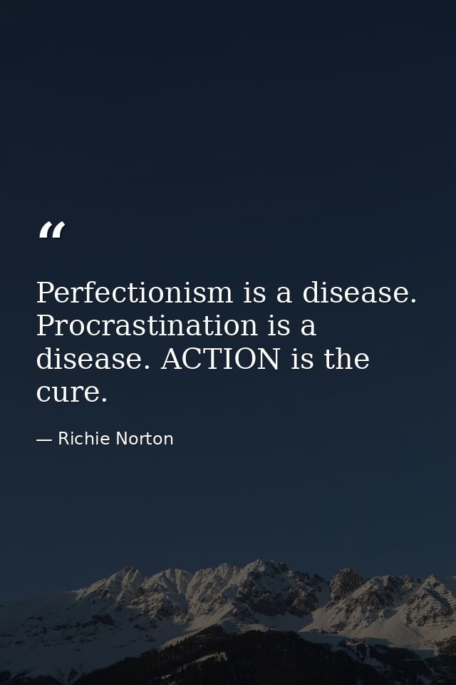 Perfectionism is a disease. Procrastination is a disease. ACTION is the cure. — Richie Norton