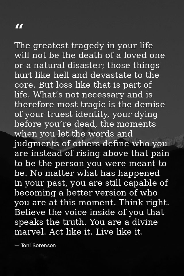 The greatest tragedy in your life will not be the death of a loved one or a natural disaster; those things hurt like hel — Toni Sorenson