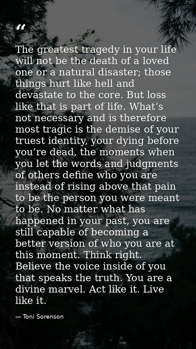 The greatest tragedy in your life will not be the death of a loved one or a natural disaster; those things hurt like hel — Toni Sorenson