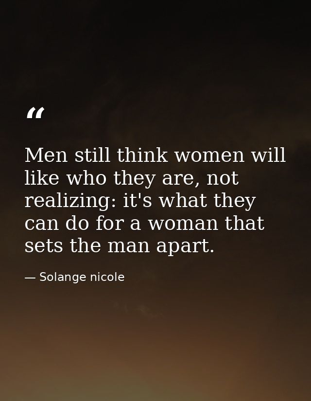 Men still think women will like who they are, not realizing: it's what they can do for a woman that sets the man apart. — Solange nicole