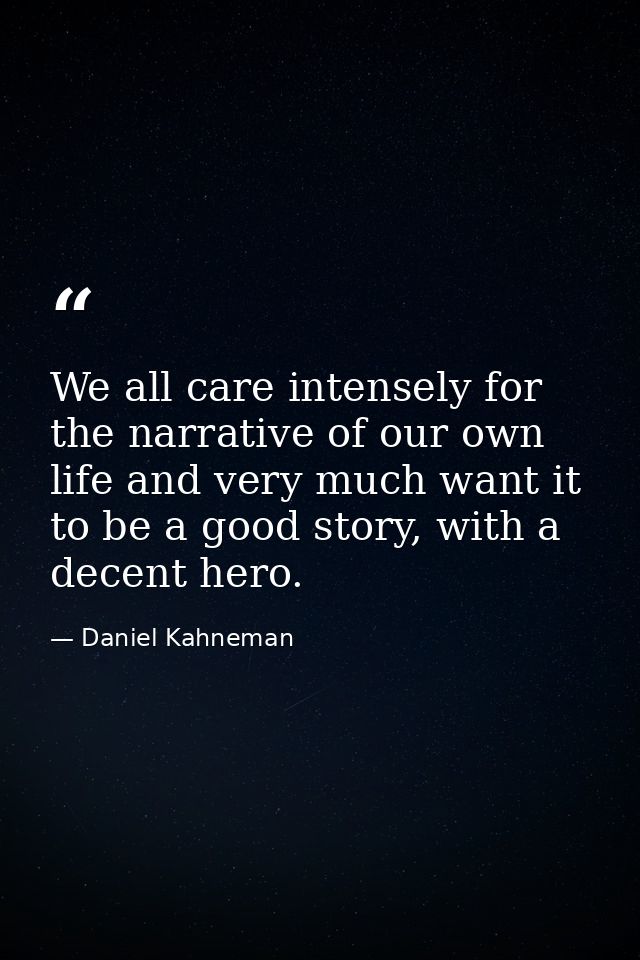 We all care intensely for the narrative of our own life and very much want it to be a good story, with a decent hero. — Daniel Kahneman