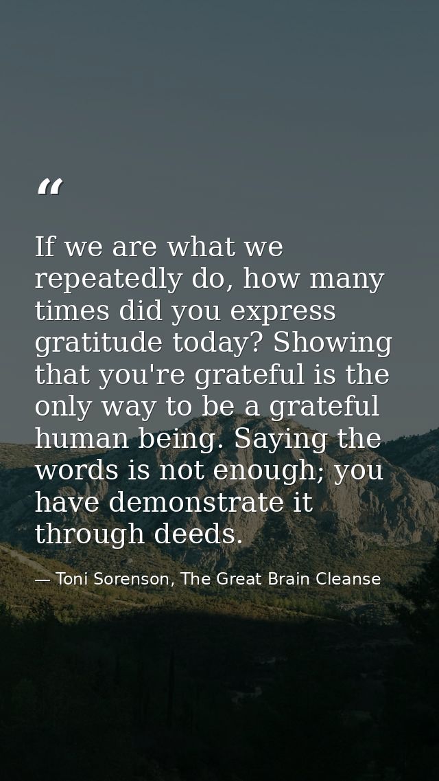 If we are what we repeatedly do, how many times did you express gratitude today? Showing that you're grateful is the onl — Toni Sorenson, The Great Brain Cleanse