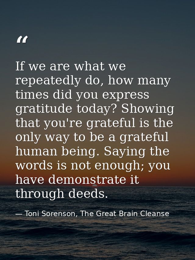 If we are what we repeatedly do, how many times did you express gratitude today? Showing that you're grateful is the onl — Toni Sorenson, The Great Brain Cleanse