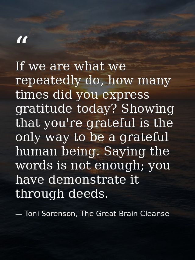 If we are what we repeatedly do, how many times did you express gratitude today? Showing that you're grateful is the onl — Toni Sorenson, The Great Brain Cleanse