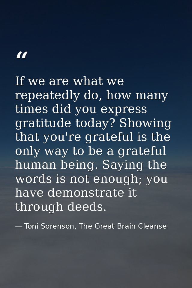 If we are what we repeatedly do, how many times did you express gratitude today? Showing that you're grateful is the onl — Toni Sorenson, The Great Brain Cleanse