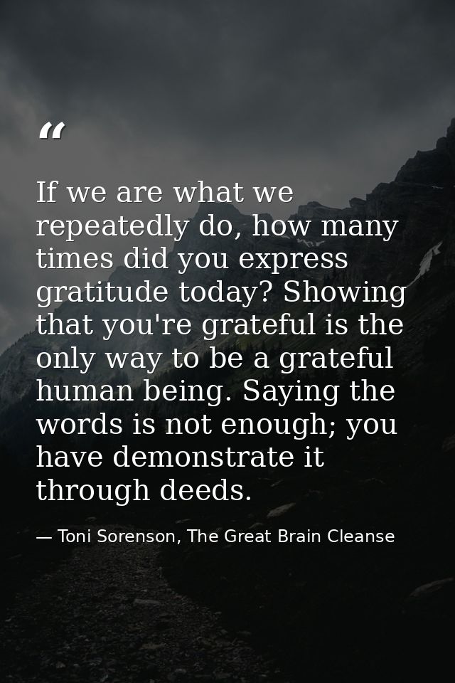 If we are what we repeatedly do, how many times did you express gratitude today? Showing that you're grateful is the onl — Toni Sorenson, The Great Brain Cleanse
