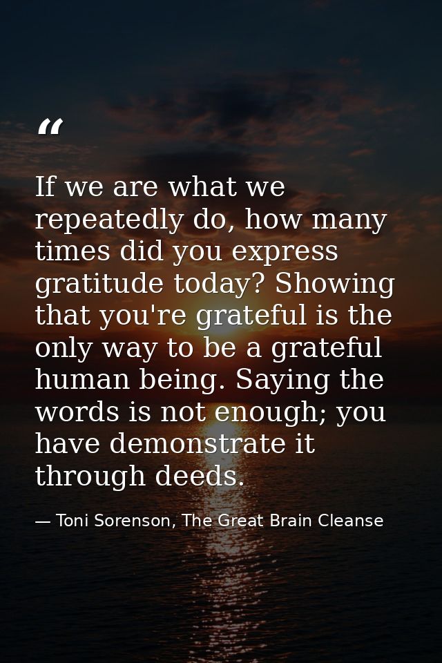If we are what we repeatedly do, how many times did you express gratitude today? Showing that you're grateful is the onl — Toni Sorenson, The Great Brain Cleanse