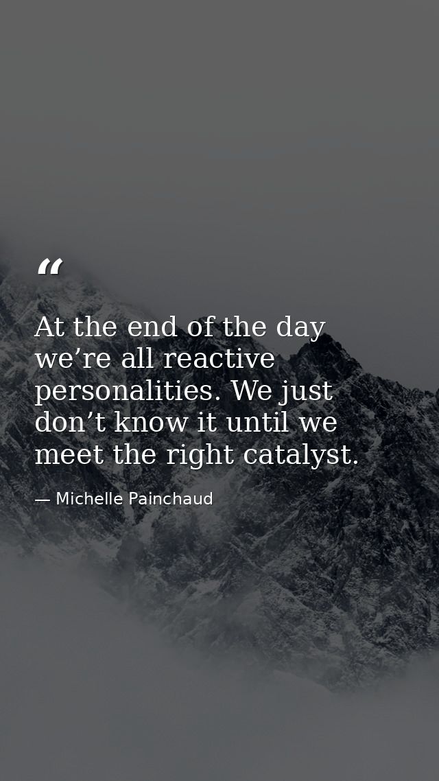 At the end of the day we’re all reactive personalities. We just don’t know it until we meet the right catalyst. — Michelle Painchaud