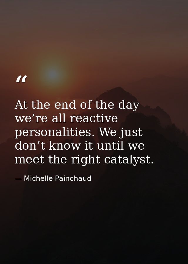At the end of the day we’re all reactive personalities. We just don’t know it until we meet the right catalyst. — Michelle Painchaud
