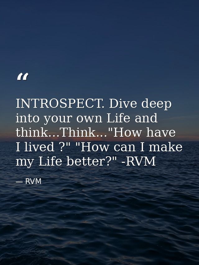 INTROSPECT. Dive deep into your own Life and think...Think..."How have I lived ?" "How can I make my Life better?" -RVM — RVM