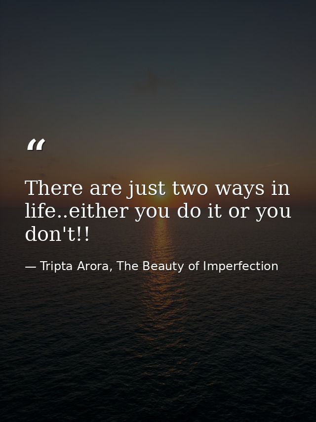 There are just two ways in life..either you do it or you don't!! — Tripta Arora, The Beauty of Imperfection