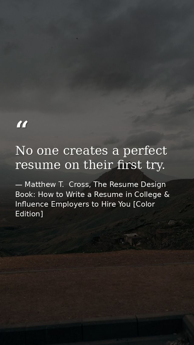 No one creates a perfect resume on their first try. — Matthew T.  Cross, The Resume Design Book: How to Write a Resume in College & Influence Employers to Hire You [Color Edition]