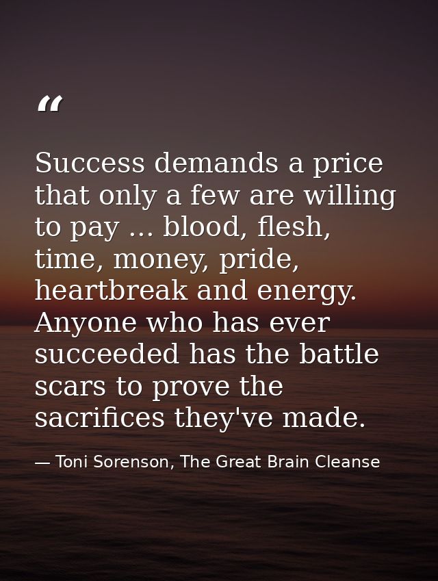 Success demands a price that only a few are willing to pay ... blood, flesh, time, money, pride, heartbreak and energy.  — Toni Sorenson, The Great Brain Cleanse