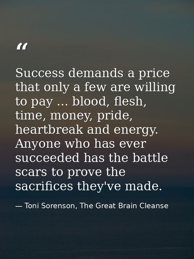 Success demands a price that only a few are willing to pay ... blood, flesh, time, money, pride, heartbreak and energy.  — Toni Sorenson, The Great Brain Cleanse
