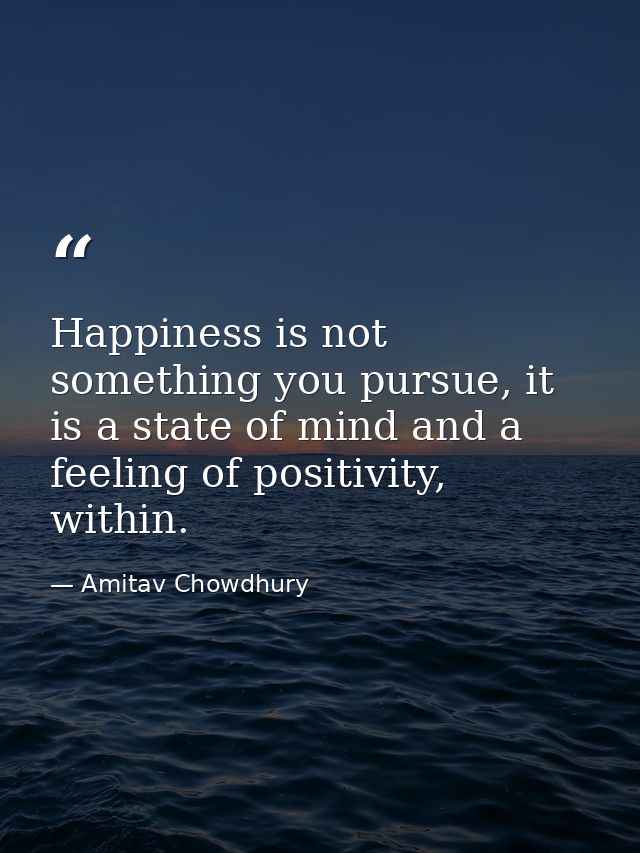 Happiness is not something you pursue, it is a state of mind and a feeling of positivity, within. — Amitav Chowdhury