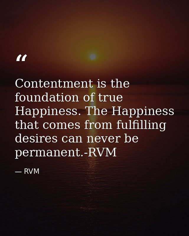 Contentment is the foundation of true Happiness. The Happiness that comes from fulfilling desires can never be permanent — RVM