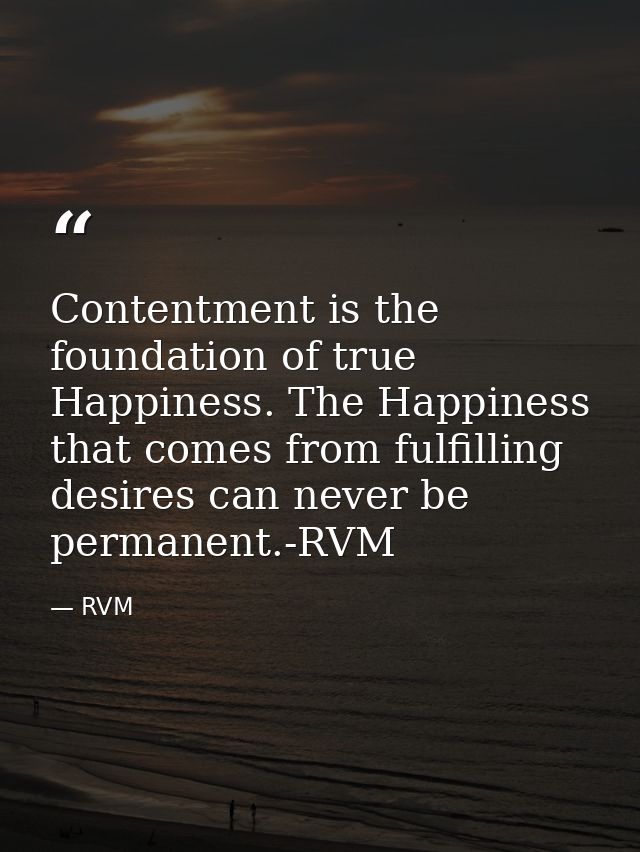 Contentment is the foundation of true Happiness. The Happiness that comes from fulfilling desires can never be permanent — RVM