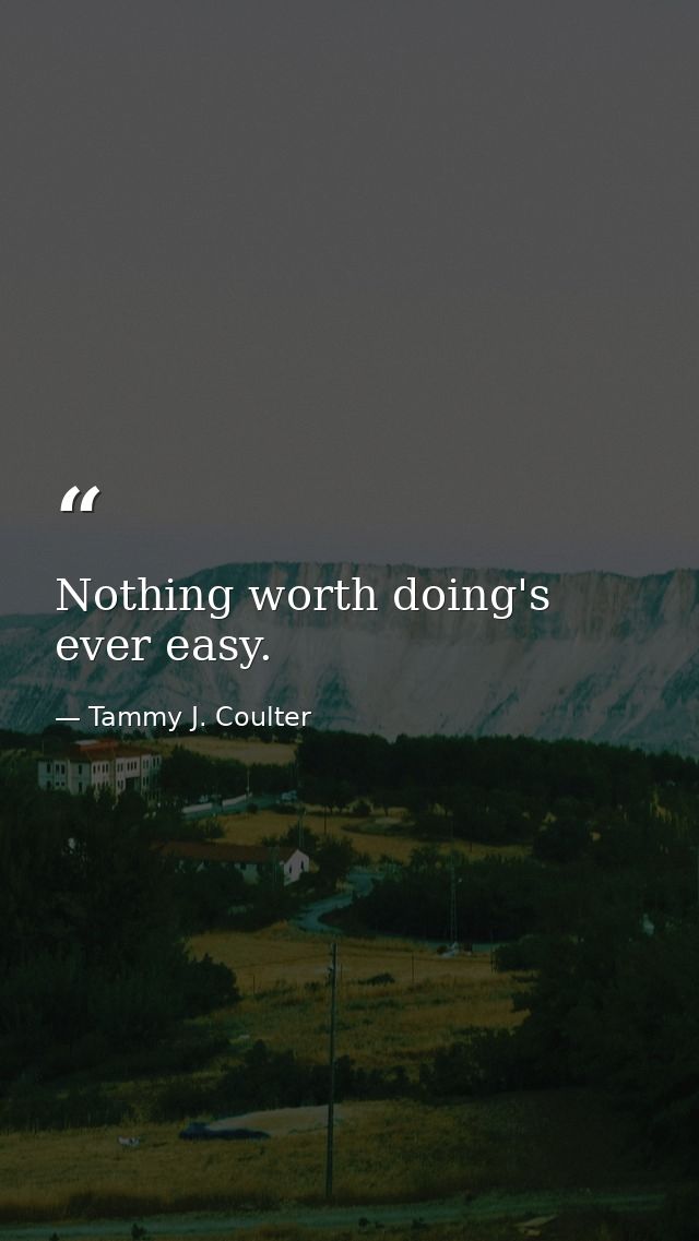 Nothing worth doing's ever easy. — Tammy J. Coulter