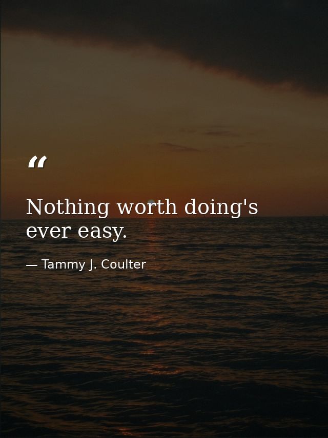 Nothing worth doing's ever easy. — Tammy J. Coulter