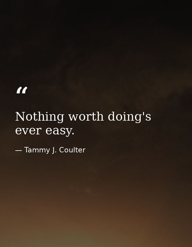 Nothing worth doing's ever easy. — Tammy J. Coulter