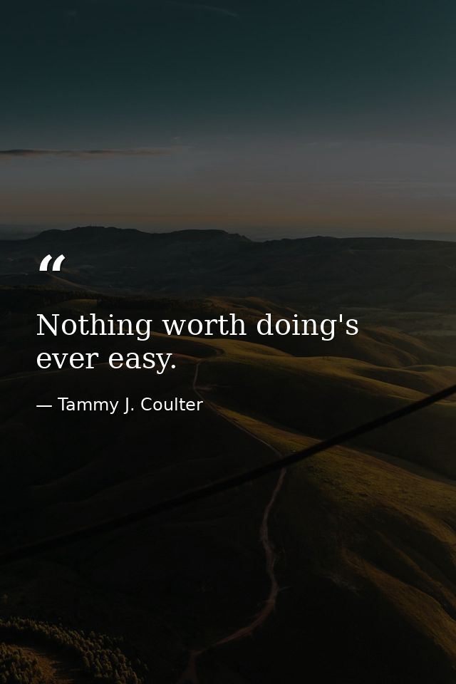 Nothing worth doing's ever easy. — Tammy J. Coulter