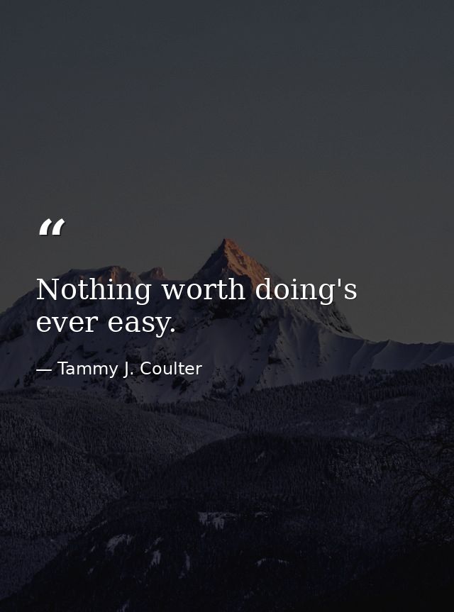 Nothing worth doing's ever easy. — Tammy J. Coulter