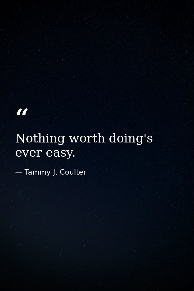 Nothing worth doing's ever easy. — Tammy J. Coulter