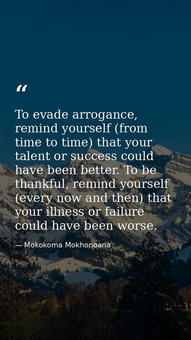 To evade arrogance, remind yourself (from time to time) that your talent or success could have been better. To be thankf — Mokokoma Mokhonoana
