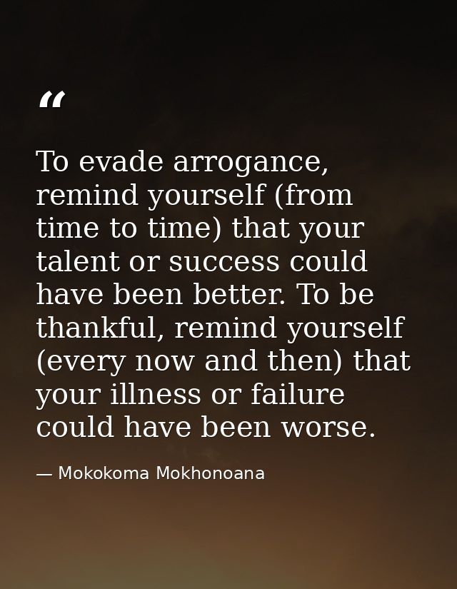 To evade arrogance, remind yourself (from time to time) that your talent or success could have been better. To be thankf — Mokokoma Mokhonoana
