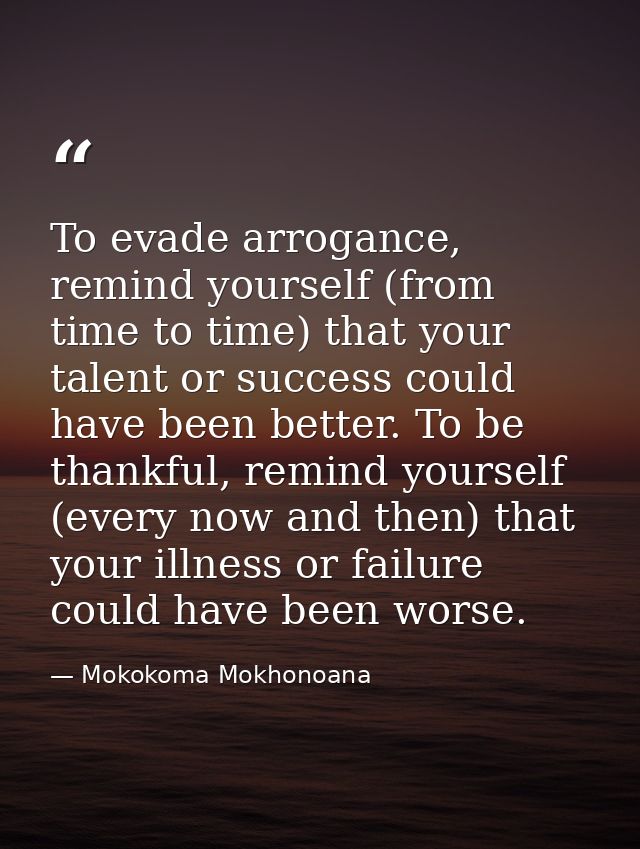 To evade arrogance, remind yourself (from time to time) that your talent or success could have been better. To be thankf — Mokokoma Mokhonoana